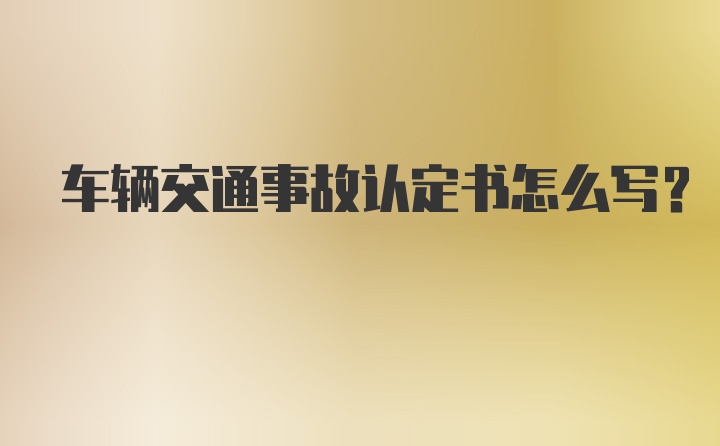 车辆交通事故认定书怎么写？