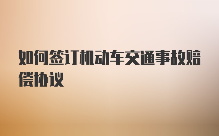 如何签订机动车交通事故赔偿协议