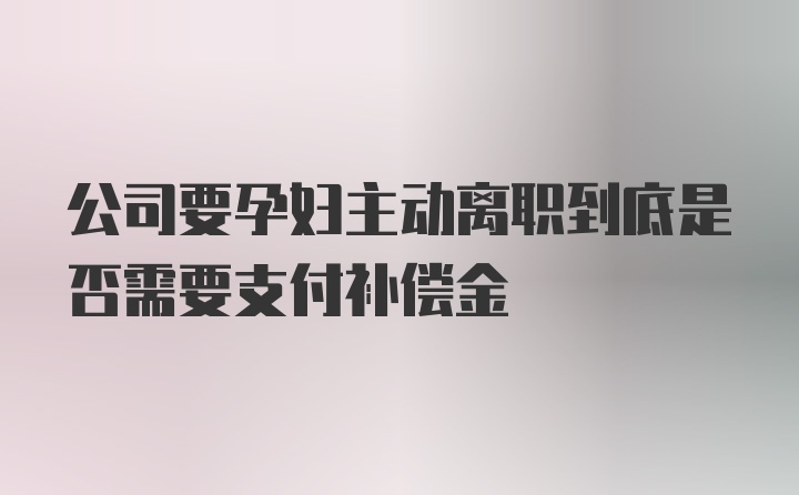 公司要孕妇主动离职到底是否需要支付补偿金