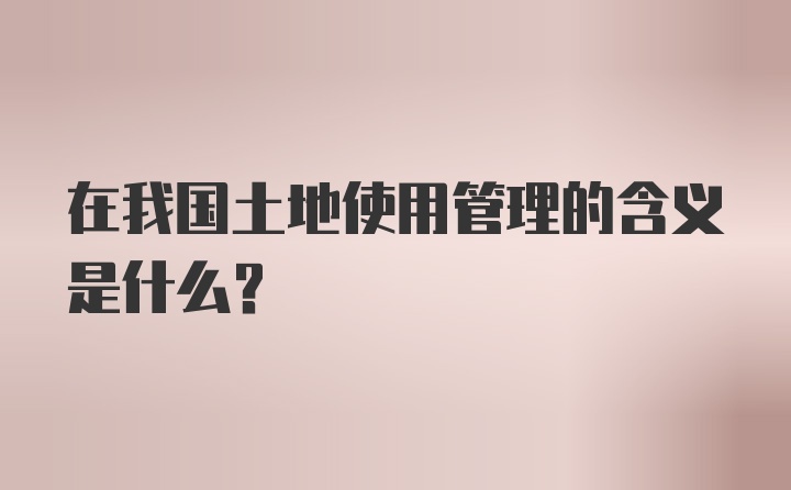 在我国土地使用管理的含义是什么？