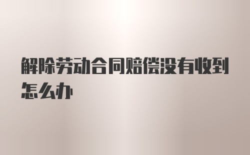 解除劳动合同赔偿没有收到怎么办