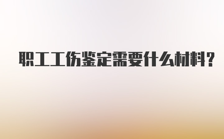 职工工伤鉴定需要什么材料?