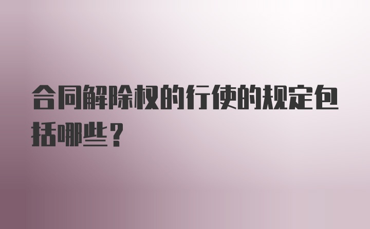 合同解除权的行使的规定包括哪些？