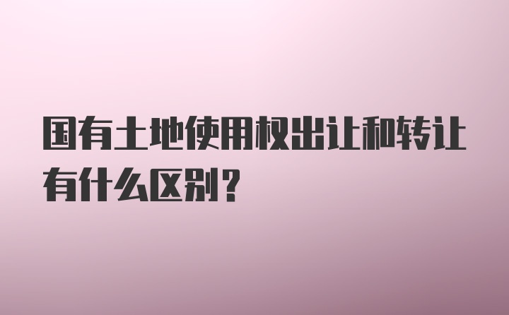 国有土地使用权出让和转让有什么区别？