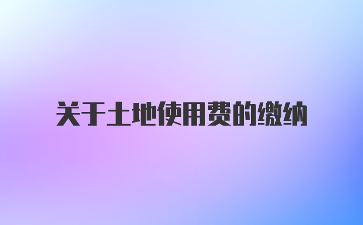 关于土地使用费的缴纳