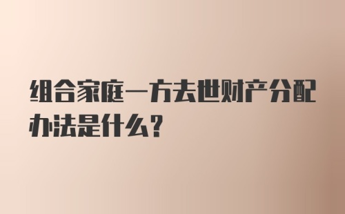 组合家庭一方去世财产分配办法是什么？