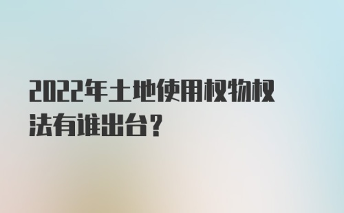 2022年土地使用权物权法有谁出台？