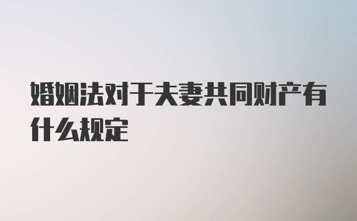 婚姻法对于夫妻共同财产有什么规定