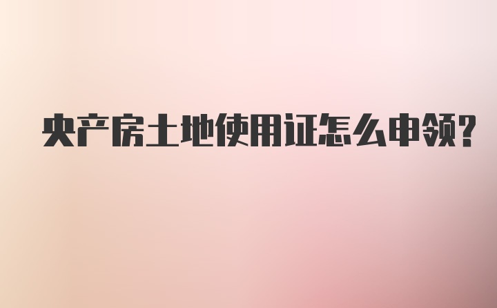 央产房土地使用证怎么申领？