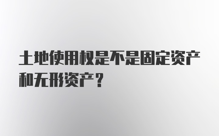 土地使用权是不是固定资产和无形资产？