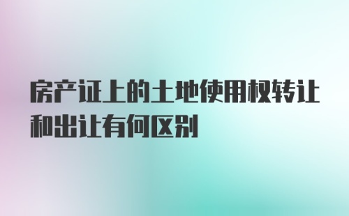 房产证上的土地使用权转让和出让有何区别