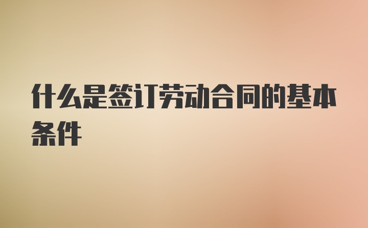 什么是签订劳动合同的基本条件