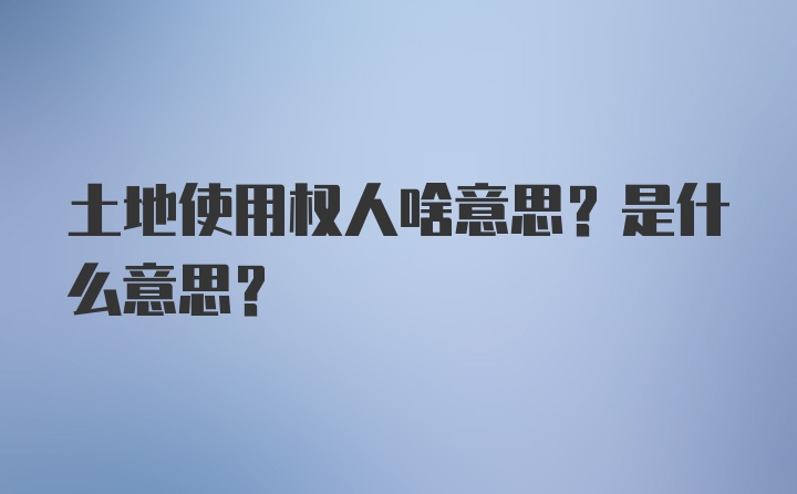 土地使用权人啥意思？是什么意思？