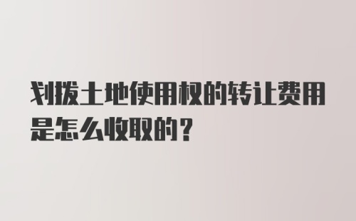 划拨土地使用权的转让费用是怎么收取的？