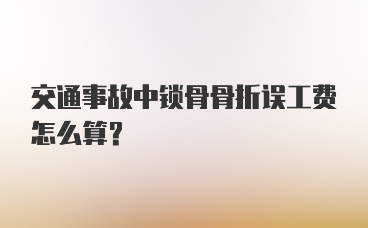 交通事故中锁骨骨折误工费怎么算?