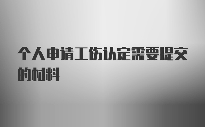 个人申请工伤认定需要提交的材料