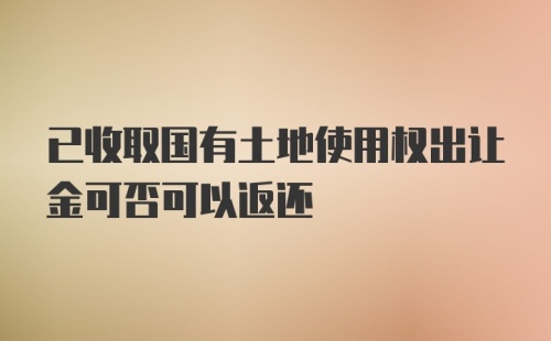 已收取国有土地使用权出让金可否可以返还