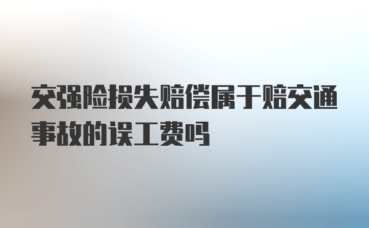 交强险损失赔偿属于赔交通事故的误工费吗