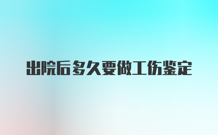 出院后多久要做工伤鉴定