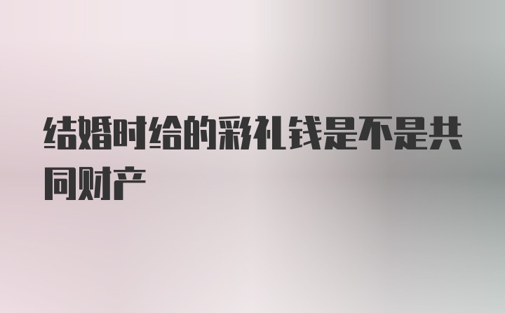 结婚时给的彩礼钱是不是共同财产