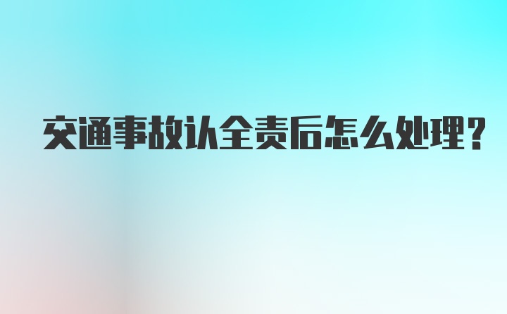 交通事故认全责后怎么处理？