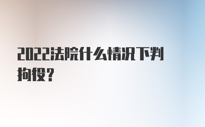 2022法院什么情况下判拘役?