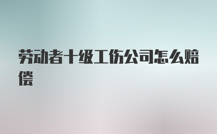 劳动者十级工伤公司怎么赔偿