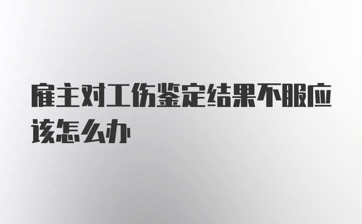 雇主对工伤鉴定结果不服应该怎么办