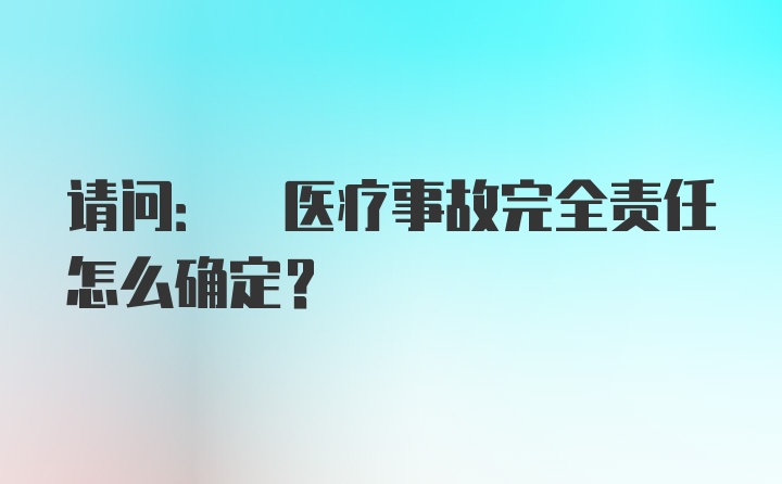 请问: 医疗事故完全责任怎么确定？