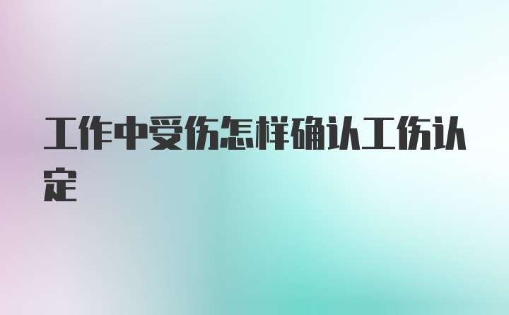 工作中受伤怎样确认工伤认定