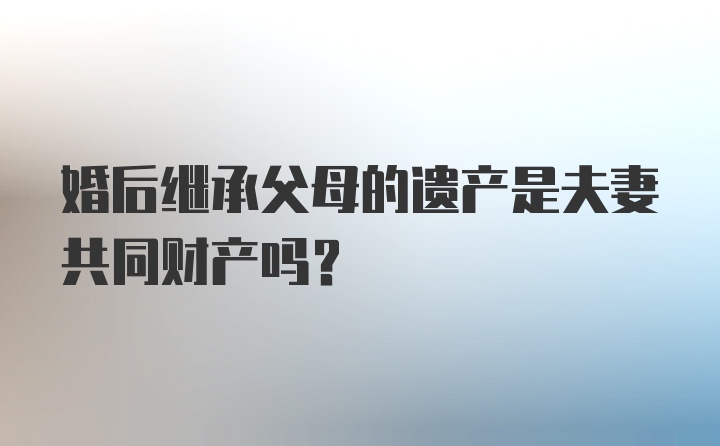 婚后继承父母的遗产是夫妻共同财产吗？