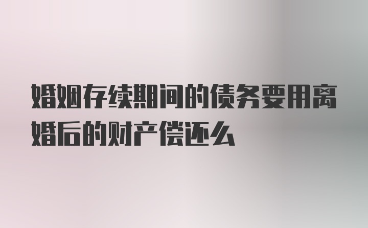 婚姻存续期间的债务要用离婚后的财产偿还么