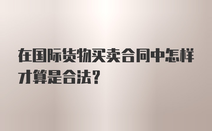 在国际货物买卖合同中怎样才算是合法？