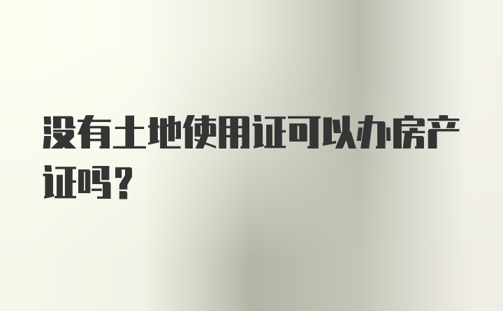 没有土地使用证可以办房产证吗？