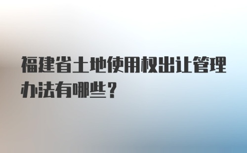 福建省土地使用权出让管理办法有哪些？