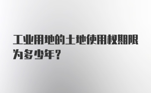 工业用地的土地使用权期限为多少年？