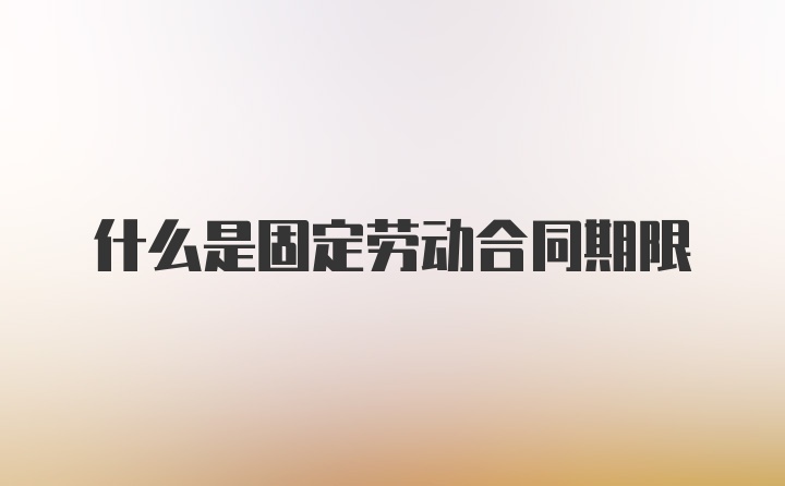 什么是固定劳动合同期限