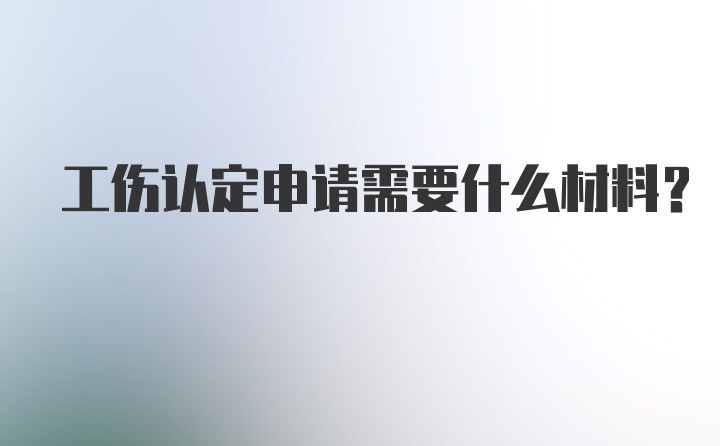 工伤认定申请需要什么材料？