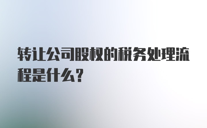 转让公司股权的税务处理流程是什么？