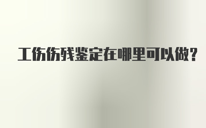 工伤伤残鉴定在哪里可以做？