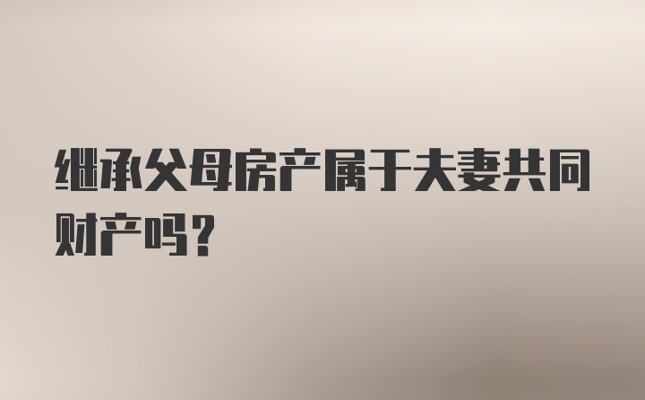 继承父母房产属于夫妻共同财产吗？