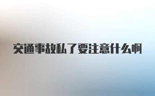 交通事故私了要注意什么啊