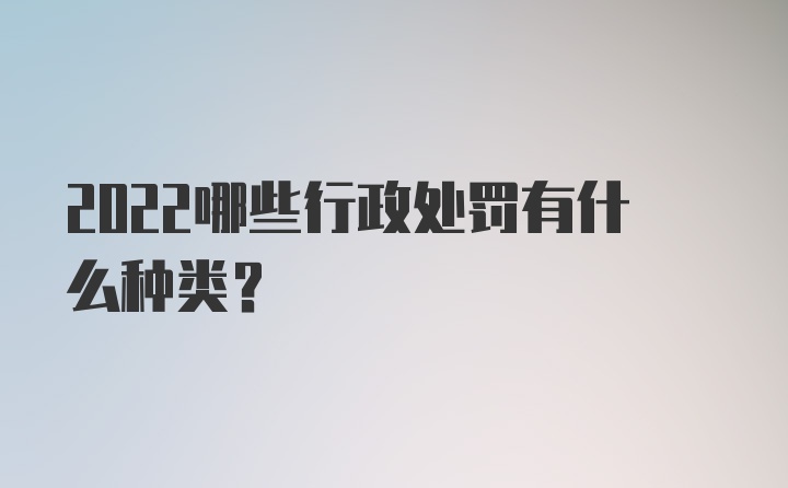 2022哪些行政处罚有什么种类？