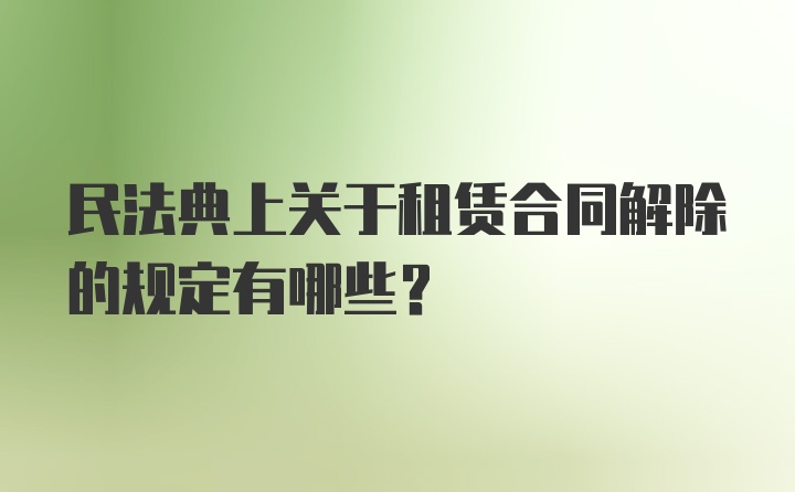 民法典上关于租赁合同解除的规定有哪些?