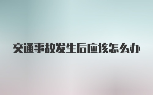 交通事故发生后应该怎么办