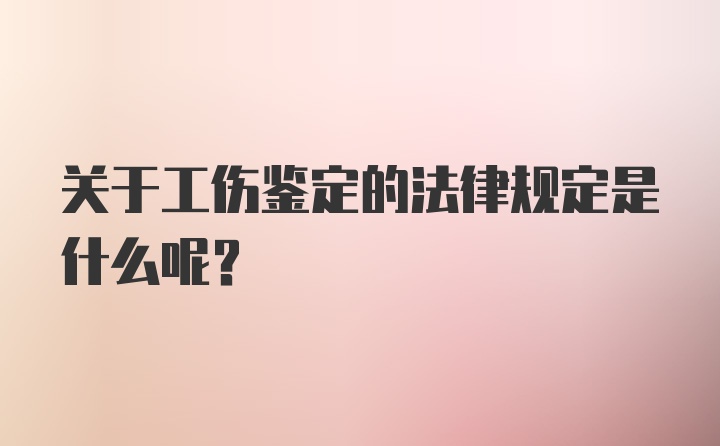 关于工伤鉴定的法律规定是什么呢？