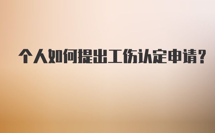 个人如何提出工伤认定申请?