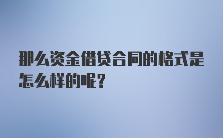 那么资金借贷合同的格式是怎么样的呢？