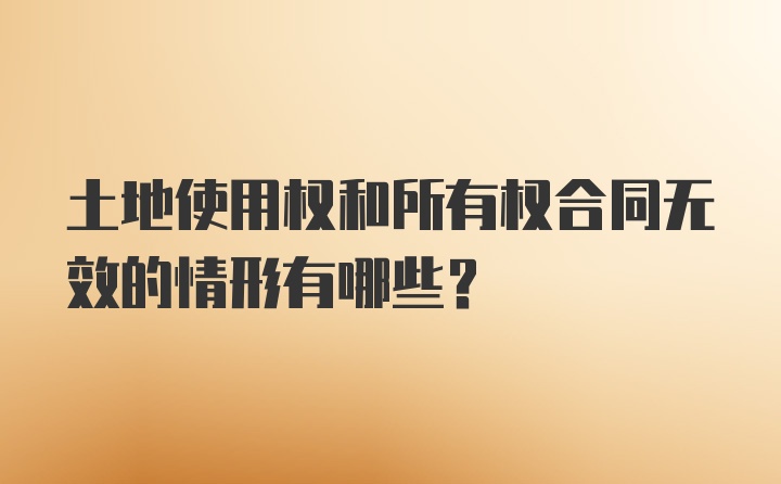 土地使用权和所有权合同无效的情形有哪些？