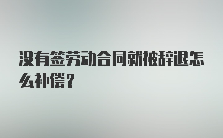 没有签劳动合同就被辞退怎么补偿？